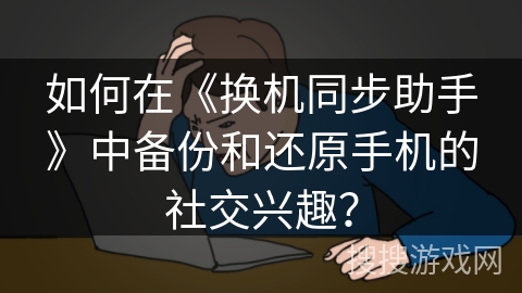 如何在《换机同步助手》中备份和还原手机的社交兴趣？