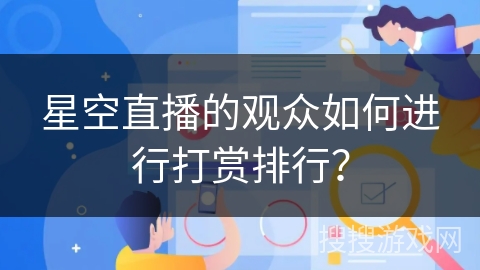 星空直播的观众如何进行打赏排行? 星空直播的观众如何进行打赏排行?