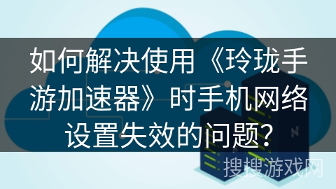 如何解决使用《玲珑手游加速器》时手机网络设置失效的问题? 如何解决使用《玲珑手游加速器》时手机网络设置失效的问题?