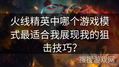 火线精英中哪个游戏模式最适合我展现我的狙击技巧？
