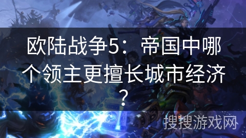 欧陆战争5：帝国中哪个领主更擅长城市经济？