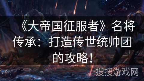 《大帝国征服者》名将传承：打造传世统帅团的攻略！