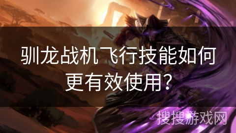 驯龙战机飞行技能如何更有效使用? 驯龙战机飞行技能如何更有效使用?