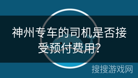神州专车的司机是否接受预付费用? 神州专车的司机是否接受预付费用?