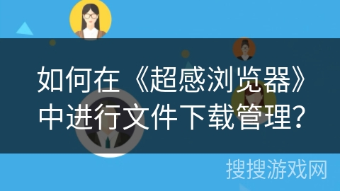 如何在《超感浏览器》中进行文件下载管理? 如何在《超感浏览器》中进行文件下载管理?