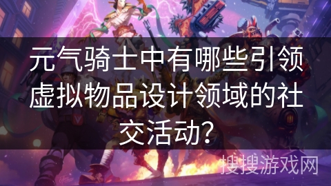 元气骑士中有哪些引领虚拟物品设计领域的社交活动？