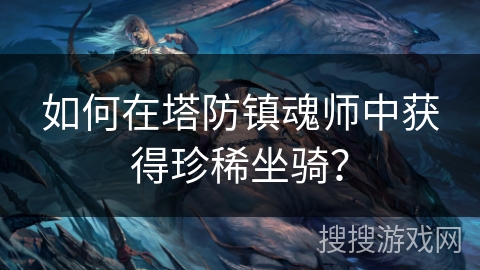 如何在塔防镇魂师中获得珍稀坐骑? 如何在塔防镇魂师中获得珍稀坐骑?