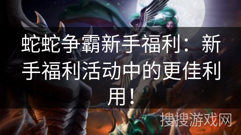 蛇蛇争霸新手福利：新手福利活动中的更佳利用！