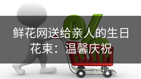 鲜花网送给亲人的生日花束：温馨庆祝