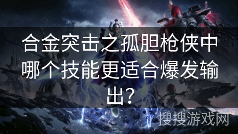 合金突击之孤胆枪侠中哪个技能更适合爆发输出？