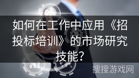如何在工作中应用《招投标培训》的市场研究技能？