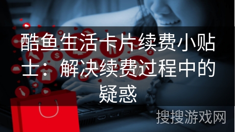 酷鱼生活卡片续费小贴士：解决续费过程中的疑惑