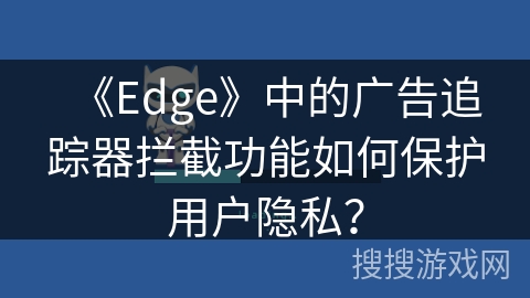 《Edge》中的广告追踪器拦截功能如何保护用户隐私? 《Edge》中的广告追踪器拦截功能如何保护用户隐私?