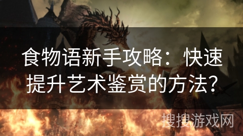 食物语新手攻略：快速提升艺术鉴赏的方法？