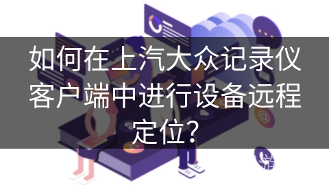 如何在上汽大众记录仪客户端中进行设备远程定位？