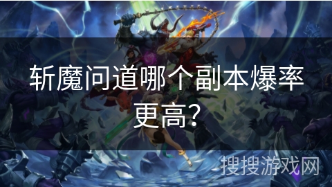 斩魔问道哪个副本爆率更高? 斩魔问道哪个副本爆率更高?
