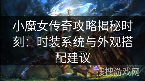 小魔女传奇攻略揭秘时刻:时装系统与外观搭配建议 小魔女传奇攻略揭秘时刻:时装系统与外观搭配建议