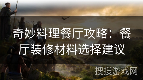 奇妙料理餐厅攻略：餐厅装修材料选择建议