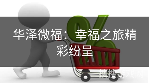 华泽微福：幸福之旅精彩纷呈