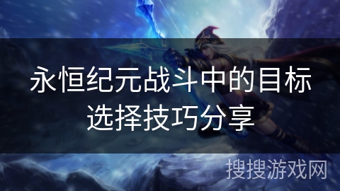 永恒纪元战斗中的目标选择技巧分享
