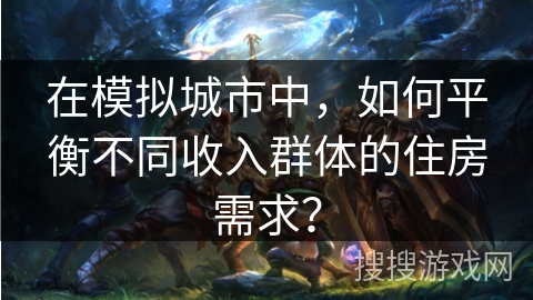 在模拟城市中，如何平衡不同收入群体的住房需求？