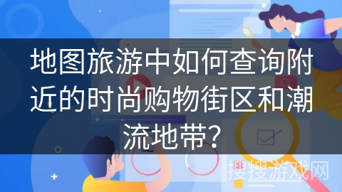 地图旅游中如何查询附近的时尚购物街区和潮流地带？