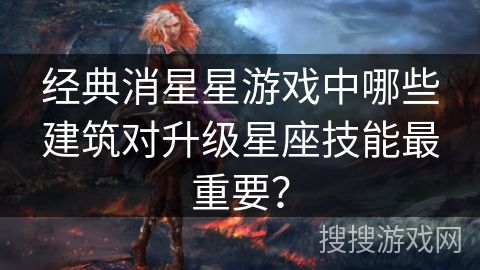 经典消星星游戏中哪些建筑对升级星座技能最重要？