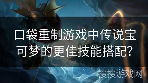 口袋重制游戏中传说宝可梦的更佳技能搭配？