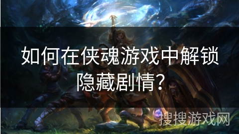 如何在侠魂游戏中解锁隐藏剧情？