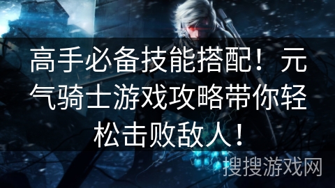 高手必备技能搭配！元气骑士游戏攻略带你轻松击败敌人！