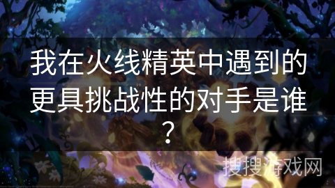 我在火线精英中遇到的更具挑战性的对手是谁？