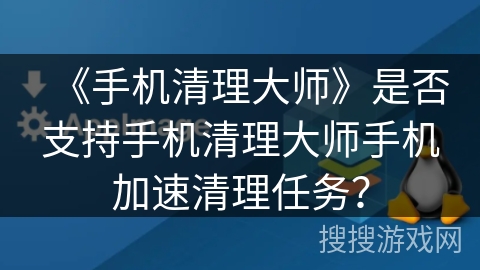 《手机清理大师》是否支持手机清理大师手机加速清理任务? 《手机清理大师》是否支持手机清理大师手机加速清理任务?