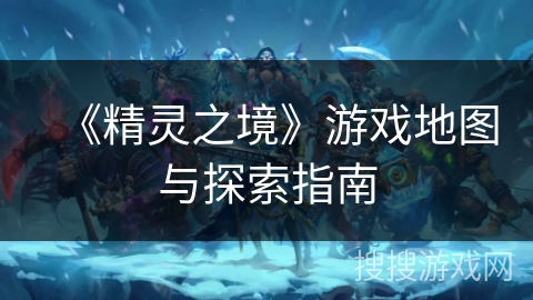 《精灵之境》游戏地图与探索指南 《精灵之境》游戏地图与探索指南