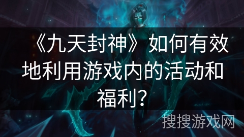 《九天封神》如何有效地利用游戏内的活动和福利? 《九天封神》如何有效地利用游戏内的活动和福利?