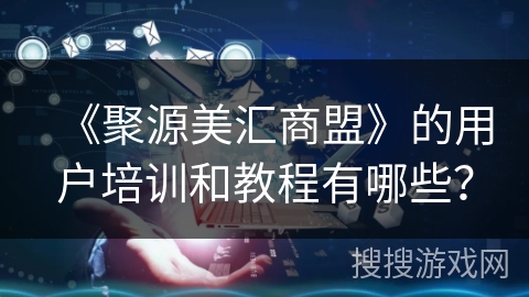 《聚源美汇商盟》的用户培训和教程有哪些？