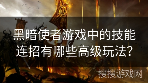 黑暗使者游戏中的技能连招有哪些高级玩法? 黑暗使者游戏中的技能连招有哪些高级玩法?