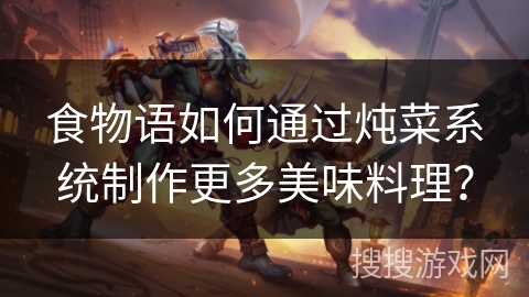 食物语如何通过炖菜系统制作更多美味料理？