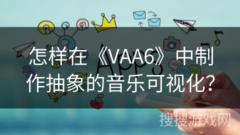 怎样在《VAA6》中制作抽象的音乐可视化？