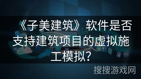 《子美建筑》软件是否支持建筑项目的虚拟施工模拟？