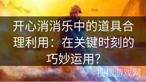 开心消消乐中的道具合理利用:在关键时刻的巧妙运用? 开心消消乐中的道具合理利用:在关键时刻的巧妙运用?