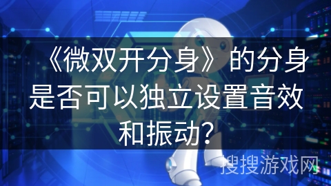 《微双开分身》的分身是否可以独立设置音效和振动？