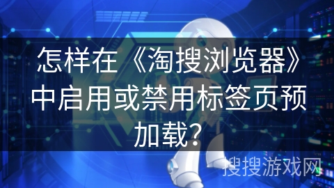 怎样在《淘搜浏览器》中启用或禁用标签页预加载? 怎样在《淘搜浏览器》中启用或禁用标签页预加载?