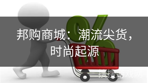 邦购商城：潮流尖货，时尚起源