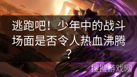 逃跑吧！少年中的战斗场面是否令人热血沸腾？