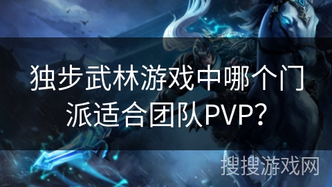 独步武林游戏中哪个门派适合团队PVP？
