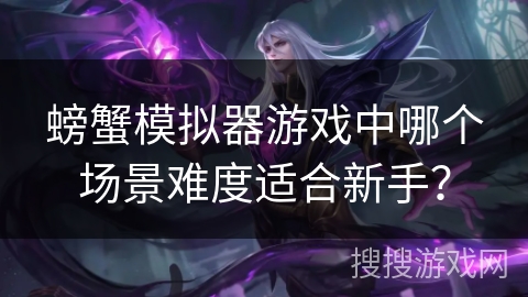 螃蟹模拟器游戏中哪个场景难度适合新手？