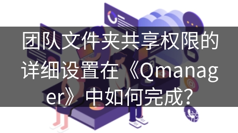 团队文件夹共享权限的详细设置在《Qmanager》中如何完成? 团队文件夹共享权限的详细设置在《Qmanager》中如何完成?