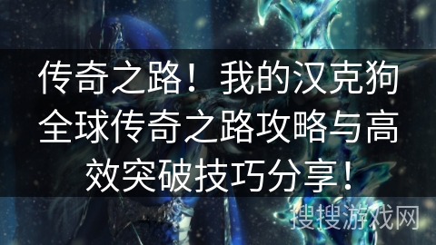 传奇之路！我的汉克狗全球传奇之路攻略与高效突破技巧分享！