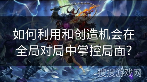 如何利用和创造机会在全局对局中掌控局面? 如何利用和创造机会在全局对局中掌控局面?