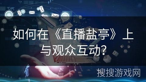 如何在《直播盐亭》上与观众互动? 如何在《直播盐亭》上与观众互动?